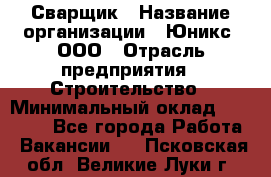 Сварщик › Название организации ­ Юникс, ООО › Отрасль предприятия ­ Строительство › Минимальный оклад ­ 55 000 - Все города Работа » Вакансии   . Псковская обл.,Великие Луки г.